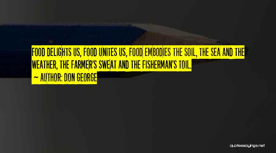 Don George Quotes: Food Delights Us, Food Unites Us, Food Embodies The Soil, The Sea And The Weather, The Farmer's Sweat And The