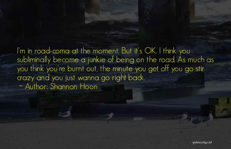 Shannon Hoon Quotes: I'm In Road-coma At The Moment. But It's Ok. I Think You Subliminally Become A Junkie Of Being On The