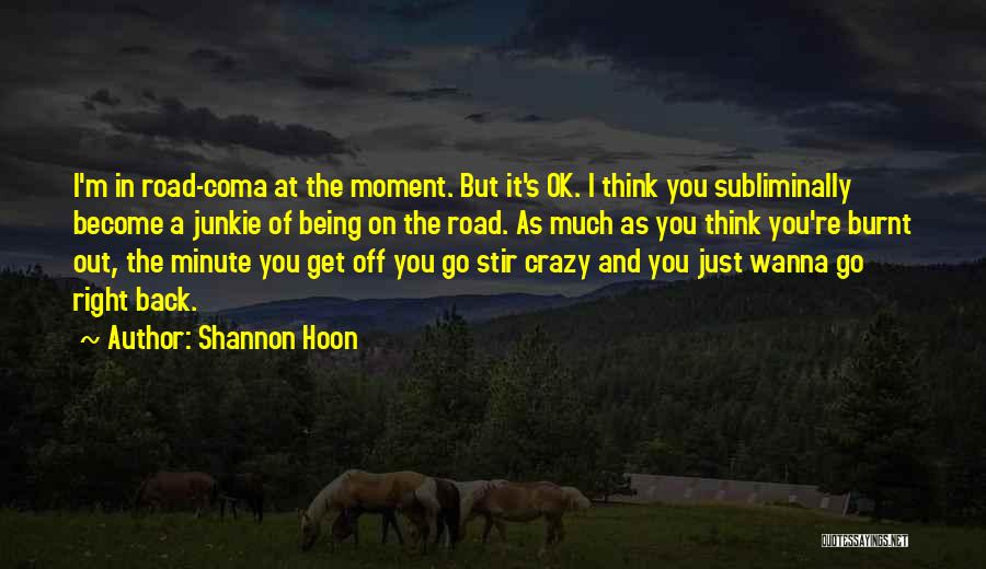 Shannon Hoon Quotes: I'm In Road-coma At The Moment. But It's Ok. I Think You Subliminally Become A Junkie Of Being On The