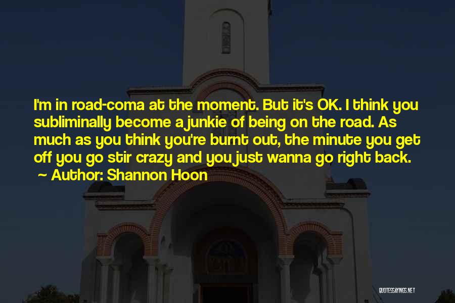 Shannon Hoon Quotes: I'm In Road-coma At The Moment. But It's Ok. I Think You Subliminally Become A Junkie Of Being On The