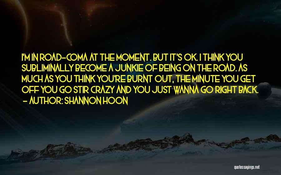 Shannon Hoon Quotes: I'm In Road-coma At The Moment. But It's Ok. I Think You Subliminally Become A Junkie Of Being On The