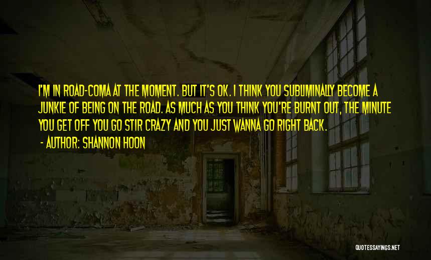 Shannon Hoon Quotes: I'm In Road-coma At The Moment. But It's Ok. I Think You Subliminally Become A Junkie Of Being On The