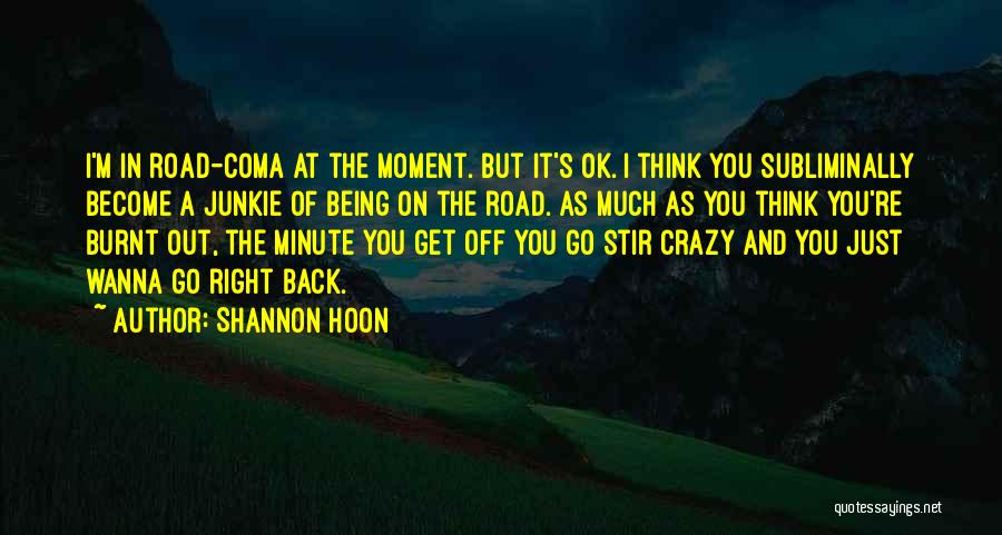 Shannon Hoon Quotes: I'm In Road-coma At The Moment. But It's Ok. I Think You Subliminally Become A Junkie Of Being On The