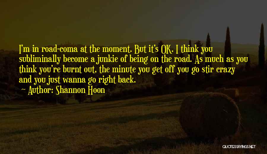 Shannon Hoon Quotes: I'm In Road-coma At The Moment. But It's Ok. I Think You Subliminally Become A Junkie Of Being On The