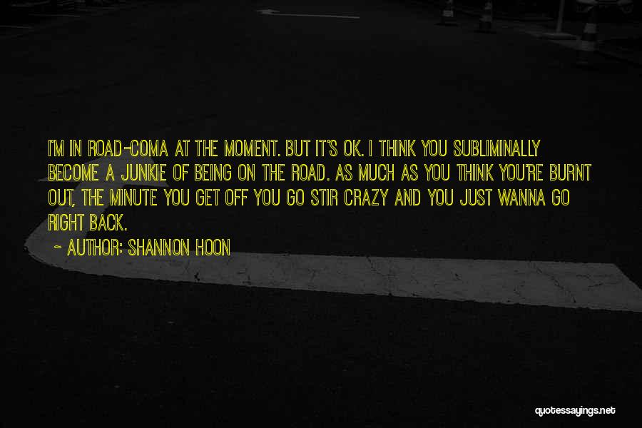 Shannon Hoon Quotes: I'm In Road-coma At The Moment. But It's Ok. I Think You Subliminally Become A Junkie Of Being On The