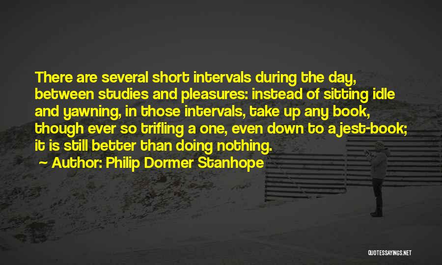 Philip Dormer Stanhope Quotes: There Are Several Short Intervals During The Day, Between Studies And Pleasures: Instead Of Sitting Idle And Yawning, In Those