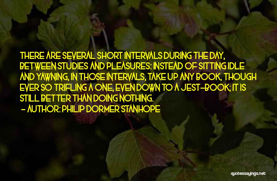 Philip Dormer Stanhope Quotes: There Are Several Short Intervals During The Day, Between Studies And Pleasures: Instead Of Sitting Idle And Yawning, In Those