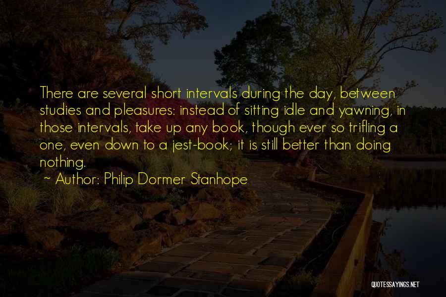 Philip Dormer Stanhope Quotes: There Are Several Short Intervals During The Day, Between Studies And Pleasures: Instead Of Sitting Idle And Yawning, In Those