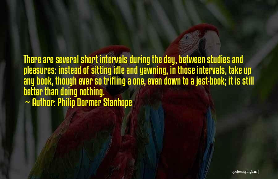 Philip Dormer Stanhope Quotes: There Are Several Short Intervals During The Day, Between Studies And Pleasures: Instead Of Sitting Idle And Yawning, In Those