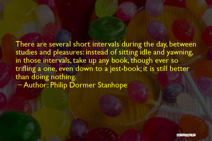 Philip Dormer Stanhope Quotes: There Are Several Short Intervals During The Day, Between Studies And Pleasures: Instead Of Sitting Idle And Yawning, In Those