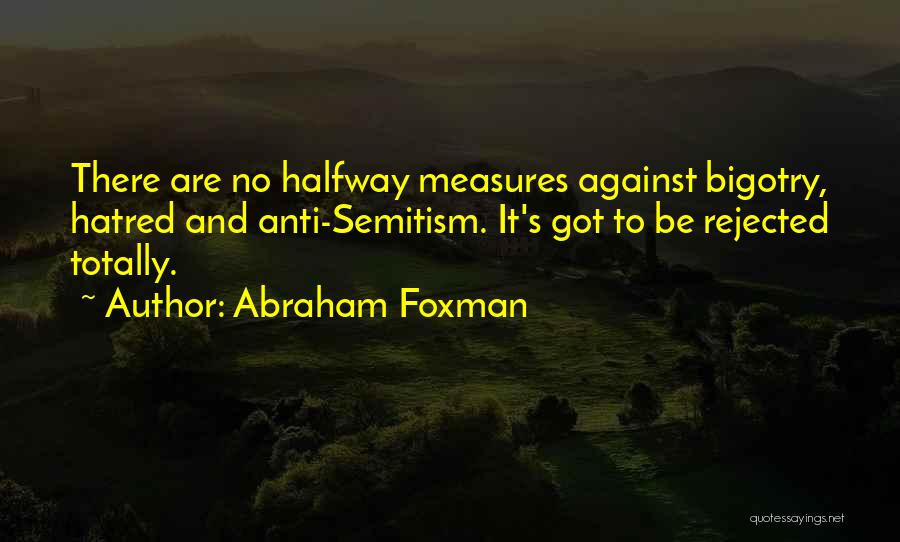 Abraham Foxman Quotes: There Are No Halfway Measures Against Bigotry, Hatred And Anti-semitism. It's Got To Be Rejected Totally.