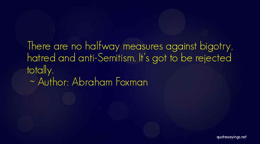 Abraham Foxman Quotes: There Are No Halfway Measures Against Bigotry, Hatred And Anti-semitism. It's Got To Be Rejected Totally.