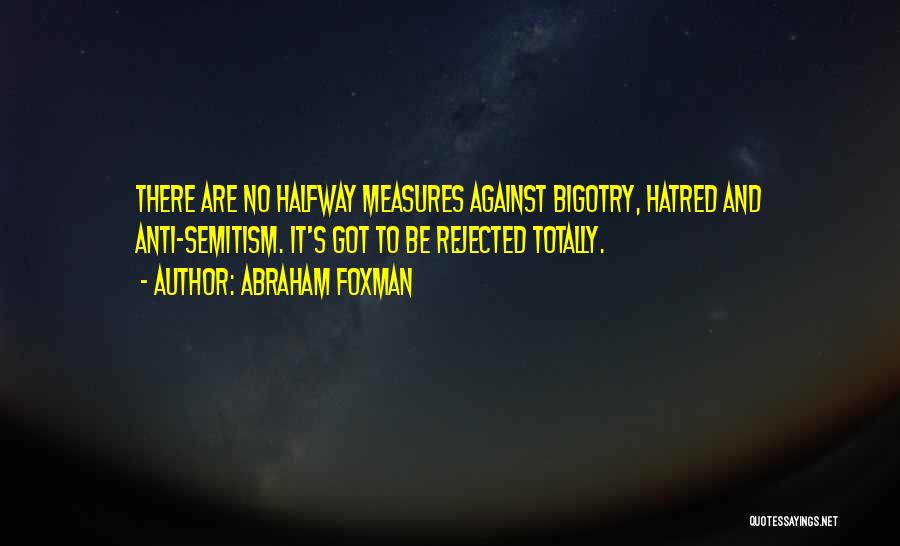 Abraham Foxman Quotes: There Are No Halfway Measures Against Bigotry, Hatred And Anti-semitism. It's Got To Be Rejected Totally.