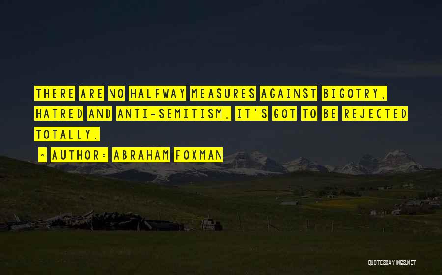 Abraham Foxman Quotes: There Are No Halfway Measures Against Bigotry, Hatred And Anti-semitism. It's Got To Be Rejected Totally.