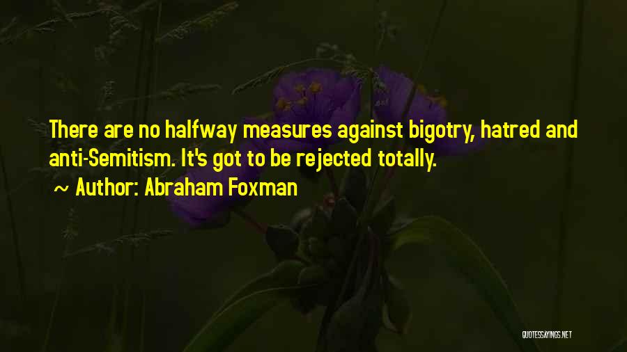 Abraham Foxman Quotes: There Are No Halfway Measures Against Bigotry, Hatred And Anti-semitism. It's Got To Be Rejected Totally.