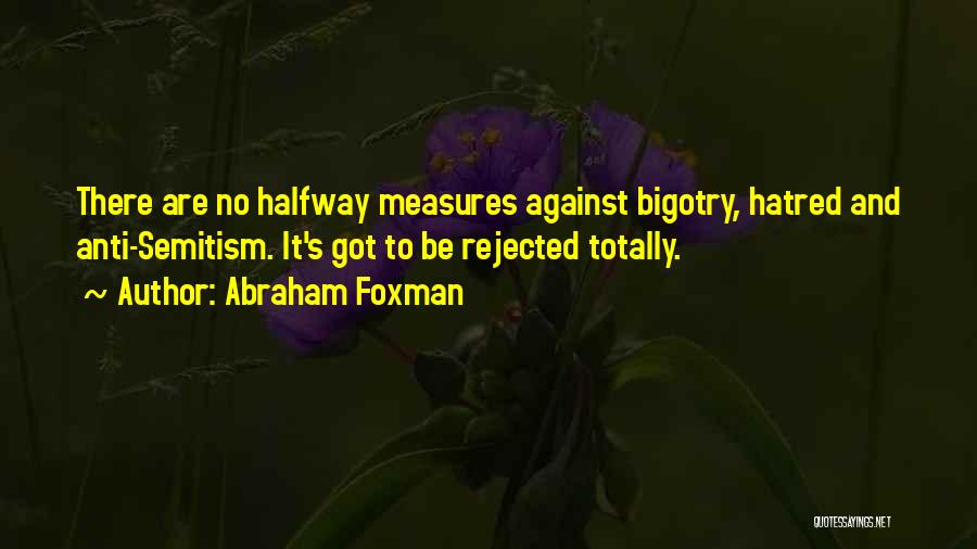 Abraham Foxman Quotes: There Are No Halfway Measures Against Bigotry, Hatred And Anti-semitism. It's Got To Be Rejected Totally.