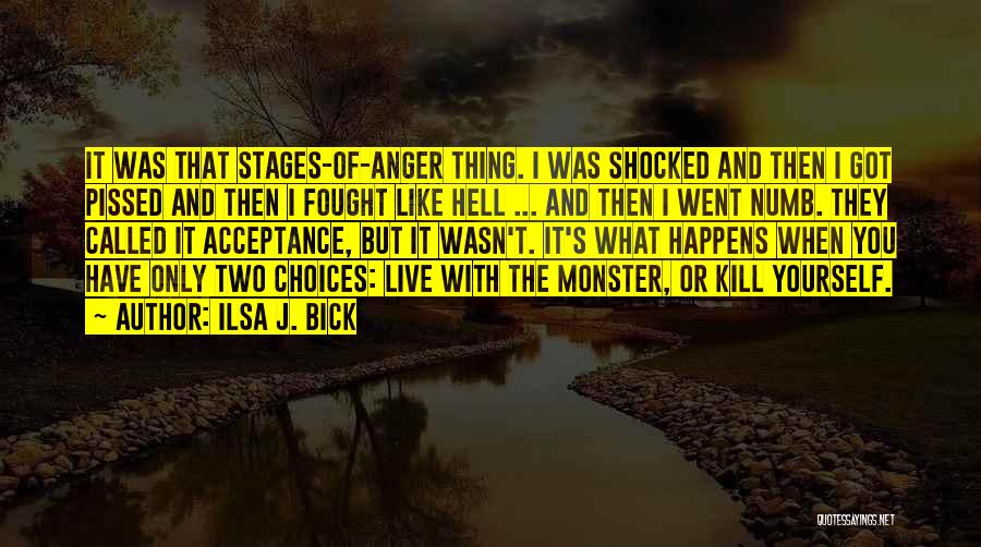 Ilsa J. Bick Quotes: It Was That Stages-of-anger Thing. I Was Shocked And Then I Got Pissed And Then I Fought Like Hell ...