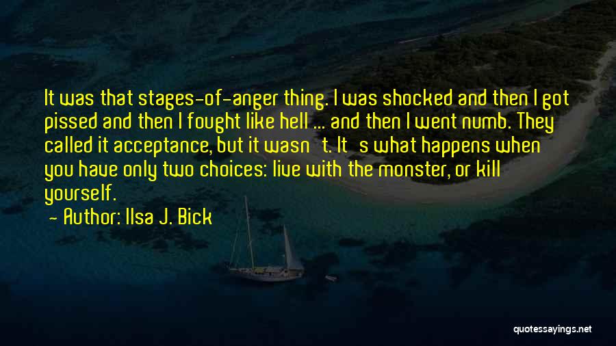 Ilsa J. Bick Quotes: It Was That Stages-of-anger Thing. I Was Shocked And Then I Got Pissed And Then I Fought Like Hell ...