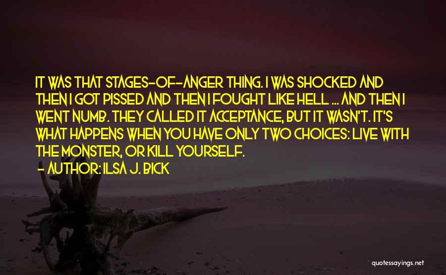 Ilsa J. Bick Quotes: It Was That Stages-of-anger Thing. I Was Shocked And Then I Got Pissed And Then I Fought Like Hell ...