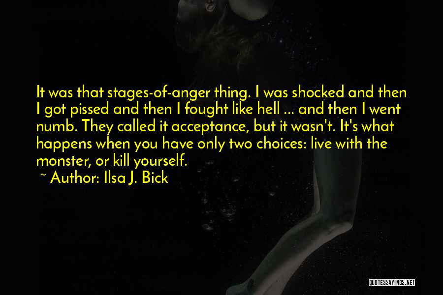 Ilsa J. Bick Quotes: It Was That Stages-of-anger Thing. I Was Shocked And Then I Got Pissed And Then I Fought Like Hell ...