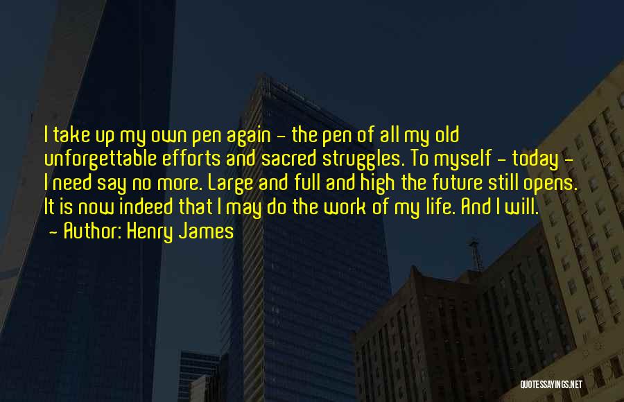 Henry James Quotes: I Take Up My Own Pen Again - The Pen Of All My Old Unforgettable Efforts And Sacred Struggles. To