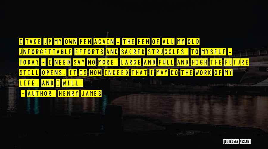 Henry James Quotes: I Take Up My Own Pen Again - The Pen Of All My Old Unforgettable Efforts And Sacred Struggles. To