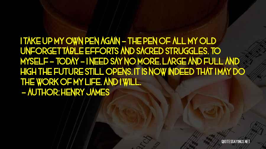 Henry James Quotes: I Take Up My Own Pen Again - The Pen Of All My Old Unforgettable Efforts And Sacred Struggles. To