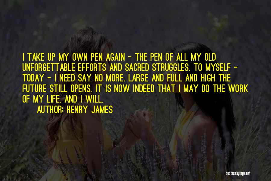Henry James Quotes: I Take Up My Own Pen Again - The Pen Of All My Old Unforgettable Efforts And Sacred Struggles. To