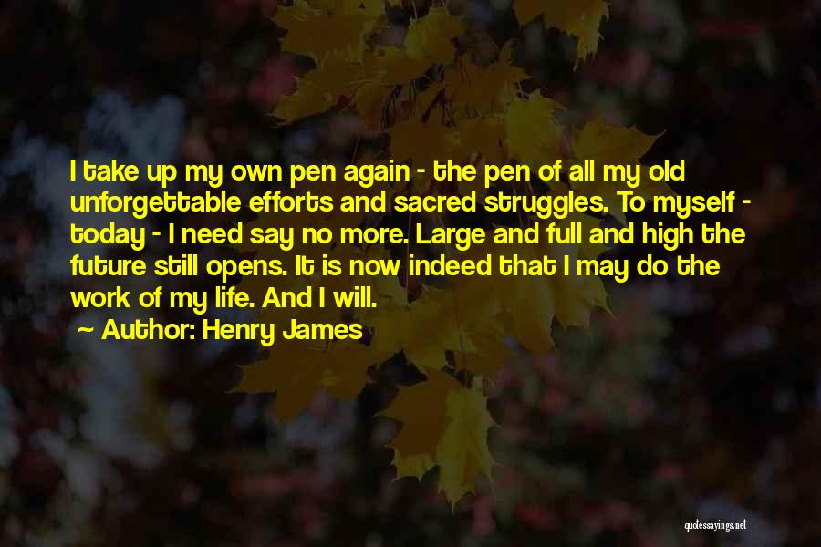 Henry James Quotes: I Take Up My Own Pen Again - The Pen Of All My Old Unforgettable Efforts And Sacred Struggles. To