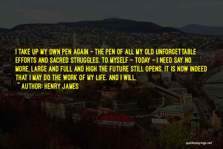 Henry James Quotes: I Take Up My Own Pen Again - The Pen Of All My Old Unforgettable Efforts And Sacred Struggles. To