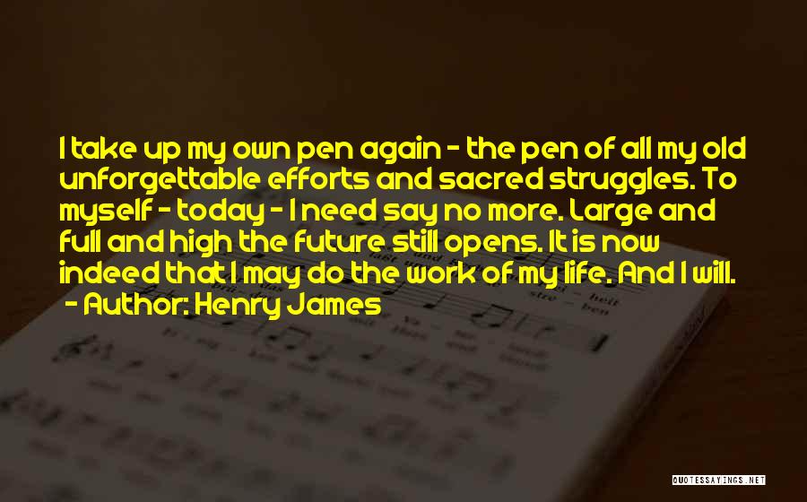 Henry James Quotes: I Take Up My Own Pen Again - The Pen Of All My Old Unforgettable Efforts And Sacred Struggles. To