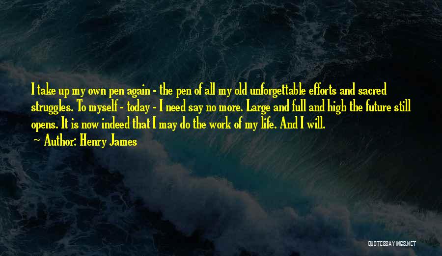 Henry James Quotes: I Take Up My Own Pen Again - The Pen Of All My Old Unforgettable Efforts And Sacred Struggles. To