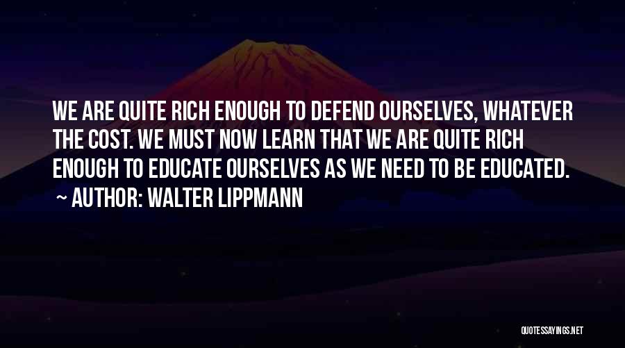 Walter Lippmann Quotes: We Are Quite Rich Enough To Defend Ourselves, Whatever The Cost. We Must Now Learn That We Are Quite Rich