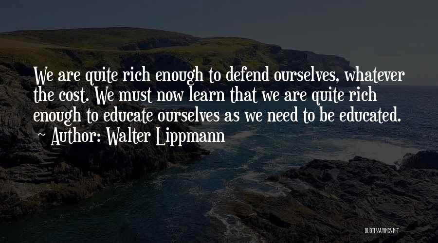 Walter Lippmann Quotes: We Are Quite Rich Enough To Defend Ourselves, Whatever The Cost. We Must Now Learn That We Are Quite Rich