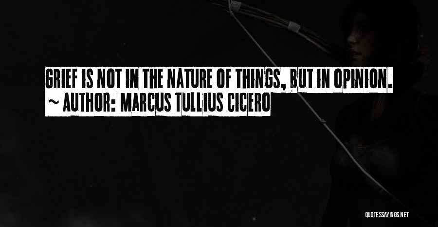 Marcus Tullius Cicero Quotes: Grief Is Not In The Nature Of Things, But In Opinion.