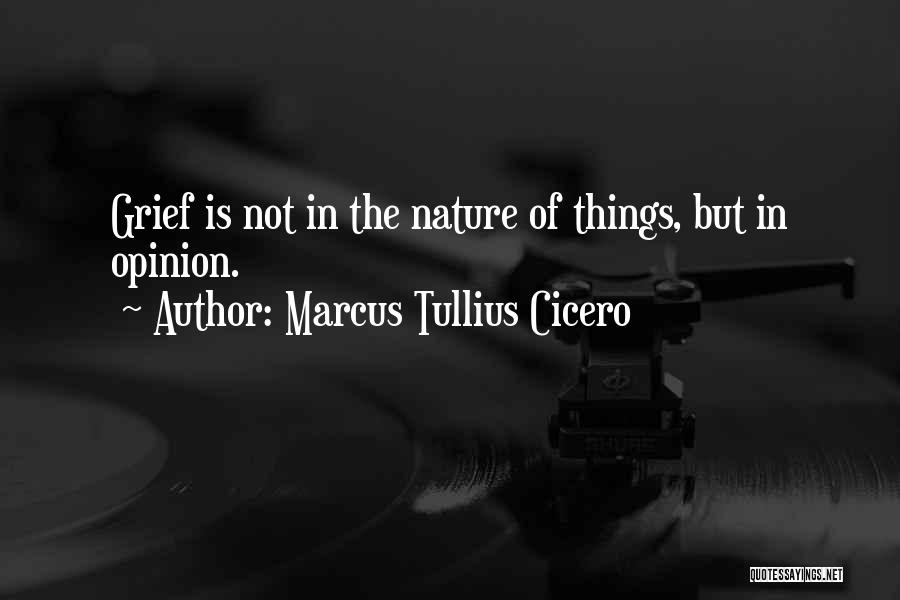 Marcus Tullius Cicero Quotes: Grief Is Not In The Nature Of Things, But In Opinion.
