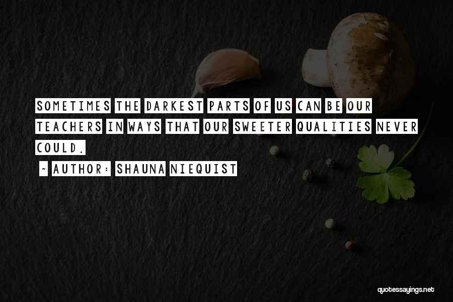 Shauna Niequist Quotes: Sometimes The Darkest Parts Of Us Can Be Our Teachers In Ways That Our Sweeter Qualities Never Could.
