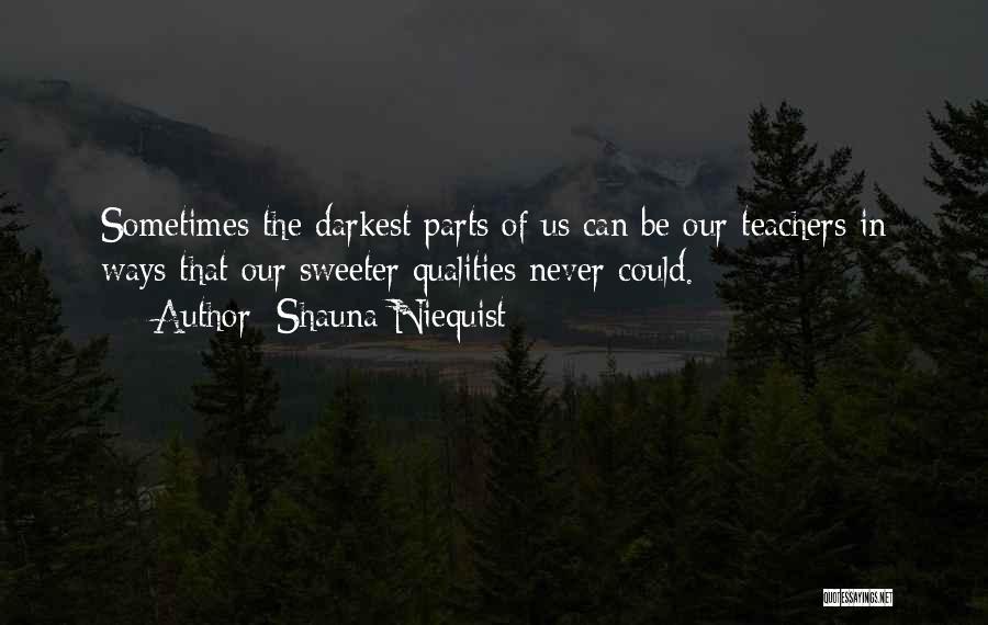 Shauna Niequist Quotes: Sometimes The Darkest Parts Of Us Can Be Our Teachers In Ways That Our Sweeter Qualities Never Could.