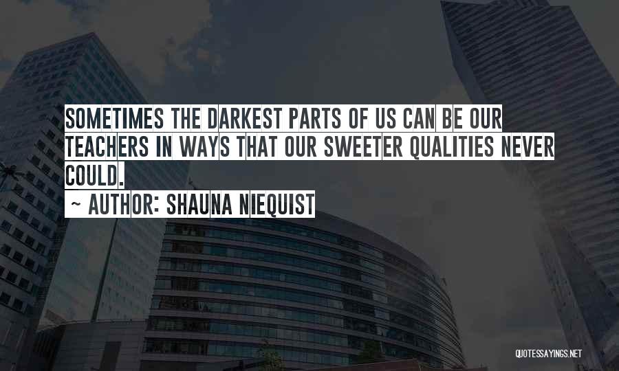 Shauna Niequist Quotes: Sometimes The Darkest Parts Of Us Can Be Our Teachers In Ways That Our Sweeter Qualities Never Could.