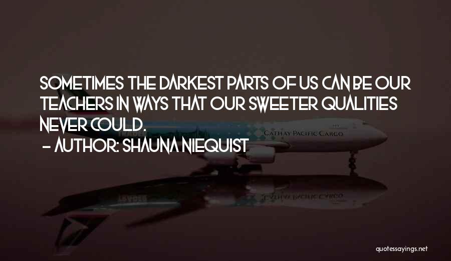 Shauna Niequist Quotes: Sometimes The Darkest Parts Of Us Can Be Our Teachers In Ways That Our Sweeter Qualities Never Could.