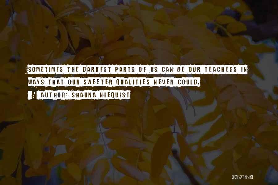 Shauna Niequist Quotes: Sometimes The Darkest Parts Of Us Can Be Our Teachers In Ways That Our Sweeter Qualities Never Could.