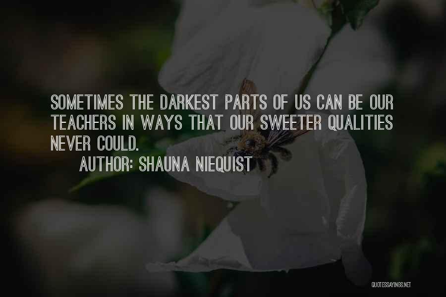 Shauna Niequist Quotes: Sometimes The Darkest Parts Of Us Can Be Our Teachers In Ways That Our Sweeter Qualities Never Could.
