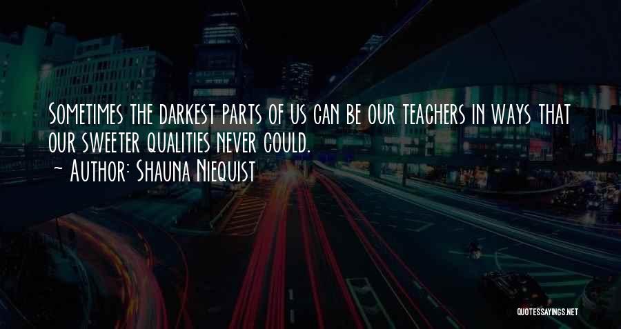Shauna Niequist Quotes: Sometimes The Darkest Parts Of Us Can Be Our Teachers In Ways That Our Sweeter Qualities Never Could.