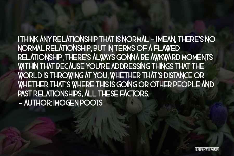 Imogen Poots Quotes: I Think Any Relationship That Is Normal - I Mean, There's No Normal Relationship, But In Terms Of A Flawed