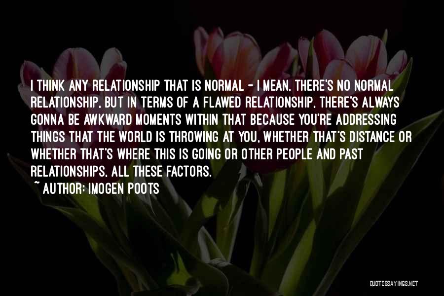 Imogen Poots Quotes: I Think Any Relationship That Is Normal - I Mean, There's No Normal Relationship, But In Terms Of A Flawed