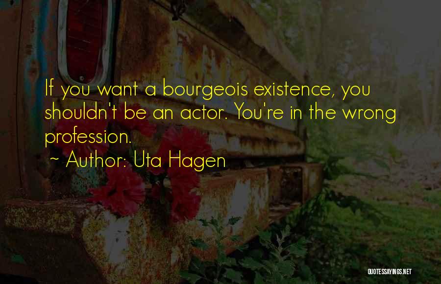 Uta Hagen Quotes: If You Want A Bourgeois Existence, You Shouldn't Be An Actor. You're In The Wrong Profession.