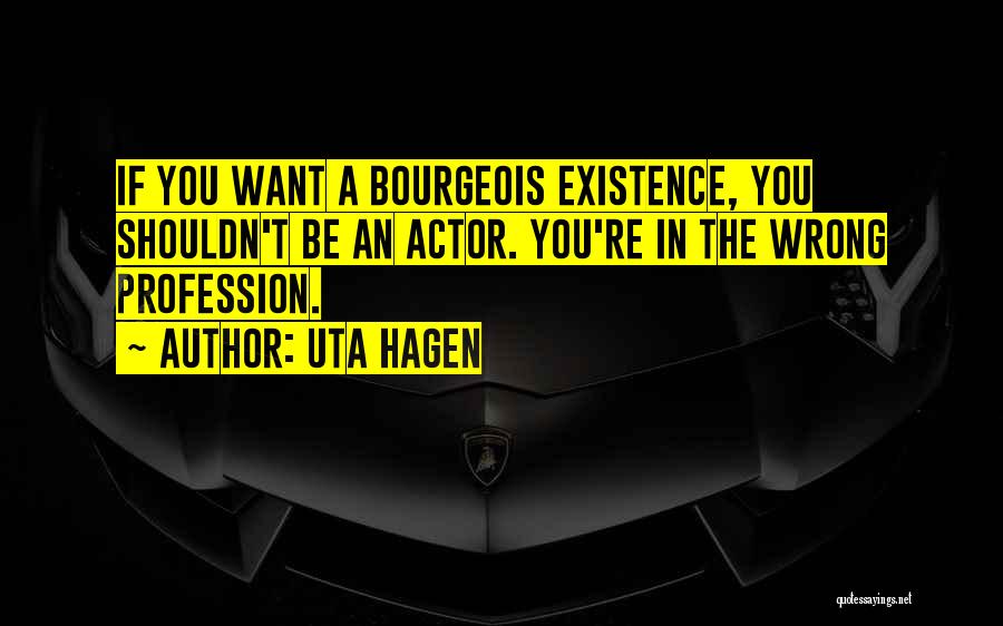 Uta Hagen Quotes: If You Want A Bourgeois Existence, You Shouldn't Be An Actor. You're In The Wrong Profession.