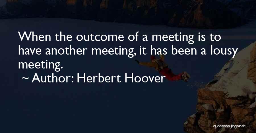 Herbert Hoover Quotes: When The Outcome Of A Meeting Is To Have Another Meeting, It Has Been A Lousy Meeting.