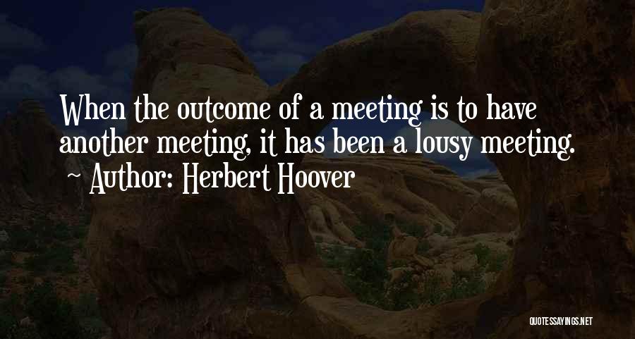 Herbert Hoover Quotes: When The Outcome Of A Meeting Is To Have Another Meeting, It Has Been A Lousy Meeting.