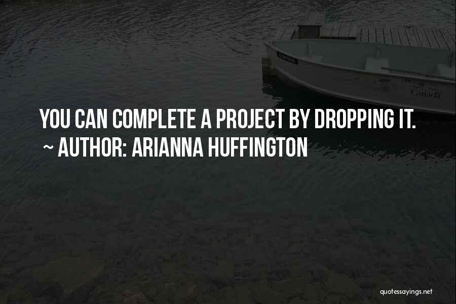 Arianna Huffington Quotes: You Can Complete A Project By Dropping It.